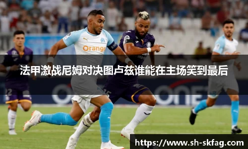法甲激战尼姆对决图卢兹谁能在主场笑到最后